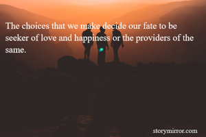 The choices that we make decide our fate to be seeker of love and happiness or the providers of the same.  