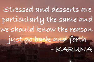 Stressed and desserts are particularly the same and we should know the reason 
just go back and forth
                         - KARUNA 
