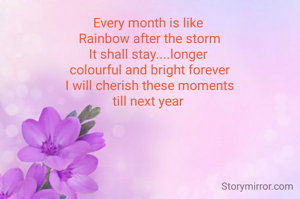 Every month is like 
Rainbow after the storm
It shall stay....longer 
colourful and bright forever
I will cherish these moments
till next year 