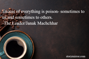 Excess of everything is poison- sometimes to us and sometimes to others.
-The Leader/Janak Machchhar