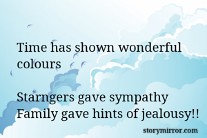 Time has shown wonderful colours

Starngers gave sympathy
Family gave hints of jealousy!!