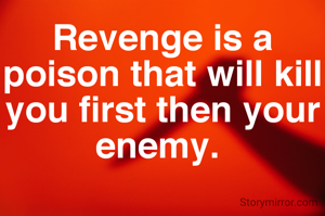 Revenge is a poison that will kill you first then your enemy. 