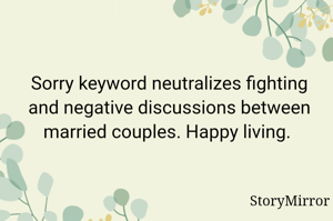 Sorry keyword neutralizes fighting and negative discussions between married couples. Happy living. 