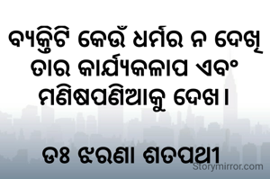 ବ୍ୟକ୍ତିଟି କେଉଁ ଧର୍ମର ନ ଦେଖି ତାର କାର୍ଯ୍ୟକଳାପ ଏବଂ ମଣିଷପଣିଆକୁ ଦେଖ।

ଡଃ ଝରଣା ଶତପଥୀ 