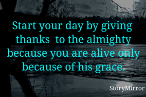 Start your day by giving  thanks  to the almighty because you are alive only because of his grace.