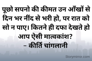 पूछो सपनो की कीमत उन आँखों से दिन भर नींद से भरी हो, पर रात को सो न पाए। कितने ही दफा देखते हो आप ऐसी मात्वकांश? 
- कीर्ति चांगलानी 