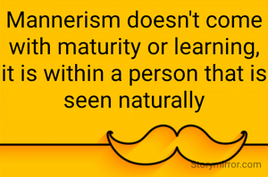 Mannerism doesn't come with maturity or learning, it is within a person that is seen naturally