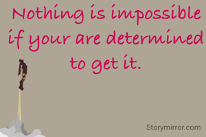 Nothing is impossible if your are determined to get it.