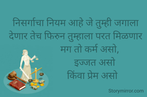निसर्गाचा नियम आहे जे तुम्ही जगाला देणार तेच फिरुन तुम्हाला परत मिळणार
             मग तो कर्म असो, 
                इज्जत असो
              किंवा प्रेम असो