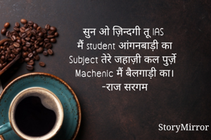 सुन ओ ज़िन्दगी तू IAS
मैं student आंगनबाड़ी का
Subject तेरे जहाज़ी कल पुर्ज़े
Machenic मैं बैलगाड़ी का।
-राज सरगम