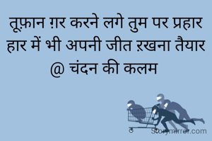 तूफ़ान ग़र करने लगे तुम पर प्रहार
हार में भी अपनी जीत ऱखना तैयार
@ चंदन की कलम 