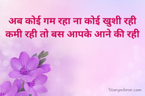 अब कोई गम रहा ना कोई खुशी रही
कमी रही तो बस आपके आने की रही



