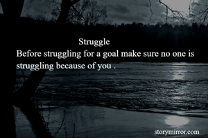                            Struggle 
Before struggling for a goal make sure no one is struggling because of you .