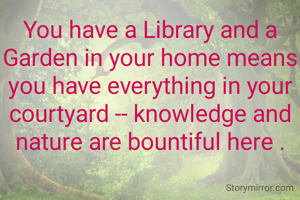 You have a Library and a Garden in your home means you have everything in your courtyard -- knowledge and nature are bountiful here .