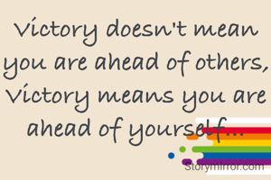 Victory doesn't mean you are ahead of others, Victory means you are ahead of yourself...