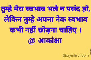 तुम्हे मेरा स्वभाव भले न पसंद हो,  लेकिन तुम्हे अपना नेक स्वभाव कभी नहीं छोड़ना चाहिए ।
@ आकांक्षा 