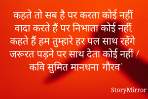 कहते तो सब है पर करता कोई नहीं,
वादा करते हैं पर निभाता कोई नहीं,
कहते हैं हम तुम्हारे हर पल साथ रहेंगे जरूरत पड़ने पर साथ देता कोई नहीं !
 कवि सुमित मानधना 'गौरव'