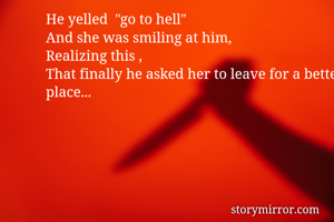 He yelled  "go to hell"
And she was smiling at him,
Realizing this ,
That finally he asked her to leave for a better place...






