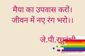 मैया का उपवास करों।
जीवन में नए रंग भरो।।

                   जे.पी.रघुवंशी...
