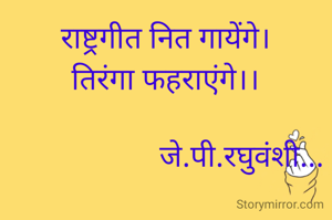 राष्ट्रगीत नित गायेंगे।
तिरंगा फहराएंगे।।

                    जे.पी.रघुवंशी...