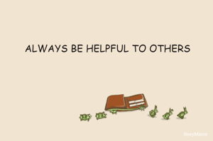 ALWAYS BE HELPFUL TO OTHERS
