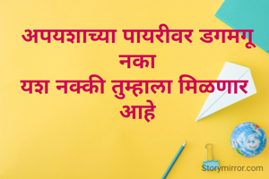 अपयशाच्या पायरीवर डगमगू नका
यश नक्की तुम्हाला मिळणार 
आहे