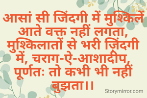आसां सी जिंदगी में मुश्किलें आते वक्त नहीं लगता,
मुश्किलातों से भरी ज़िंदगी में, चराग-ऐ-आशादीप, पूर्णतः तो कभी भी नहीं बुझता।।