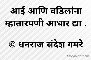 आई आणि वडिलांना म्हातारपणी आधार द्या .

© धनराज संदेश गमरे
