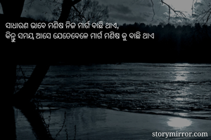 ସାଧାରଣ ଭାବେ ମଣିଷ ନିଜ ମାର୍ଗ ବାଛି ଥାଏ, 
କିନ୍ତୁ ସମୟ ଆସେ ଯେତେବେଳେ ମାର୍ଗ ମଣିଷ କୁ ବାଛି ଥାଏ 