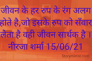 जीवन के हर रुप के रंग अलग होते है,जो इसके रुप को सँवार लेता है वही जीवन सार्थक है ।
नीरजा शर्मा 15/06/21