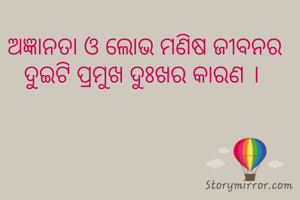 ଅଜ୍ଞାନତା ଓ ଲୋଭ ମଣିଷ ଜୀବନର ଦୁଇଟି ପ୍ରମୁଖ ଦୁଃଖର କାରଣ । 