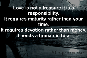 Love is not a treasure it is a responsibility.
It requires maturity rather than your time.
It requires devotion rather than money.
It needs a human in total