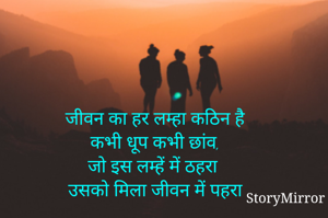 जीवन का हर लम्हा कठिन है
कभी धूप कभी छांव, 
जो इस लम्हें में ठहरा 
उसको मिला जीवन में पहरा 