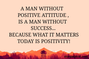              A MAN WITHOUT                 POSITIVE ATTITUDE , 
       IS A MAN WITHOUT          SUCCESS... 
BECAUSE WHAT IT MATTERS TODAY IS POSITIVITY!
