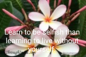 Learn to be selfish than learning to live without yourself.
