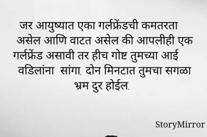 जर आयुष्यात एका गर्लफ्रेंडची कमतरता असेल आणि वाटत असेल की आपलीही एक गर्लफ्रेंड असावी तर हीच गोष्ट तुमच्या आई वडिलांना  सांगा, दोन मिनटात तुमचा सगळा भ्रम दुर होईल.