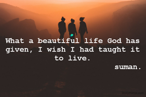 What a beautiful life God has given, I wish I had taught it to live.
                        suman.