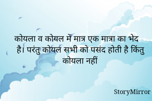 कोयला व कोयल में मात्र एक मात्रा का भेद है। परंतु कोयल सभी को पसंद होती है किंतु कोयला नहीं