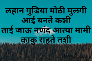 लहान गुडिया मोठी मुलगी
आई बनते कशी
ताई जाऊ नणंद आत्या मामी काकु राहते तशी
