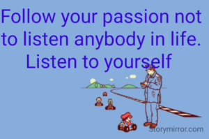 Follow your passion not to listen anybody in life.
Listen to yourself 