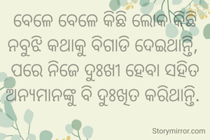 ବେଳେ ବେଳେ କିଛି ଲୋକ କିଛି ନବୁଝି କଥାକୁ ବିଗାଡି ଦେଇଥାନ୍ତି, 
ପରେ ନିଜେ ଦୁଃଖୀ ହେବା ସହିତ ଅନ୍ୟମାନଙ୍କୁ ବି ଦୁଃଖିତ କରିଥାନ୍ତି. 
