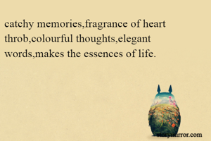 catchy memories,fragrance of heart throb,colourful thoughts,elegant words,makes the essences of life.