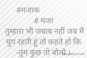 #मजाक                
# मजा
 तुम्हारा भी जबाब नहीं जब मैं चुप रहती हूं तो कहते हो कि -तुम कुछ तो बोलो ।
लो  !अब बोल दिया तो कहते हो कि- तुम मुंह बंद ही रखो।।😃😃😃😜
