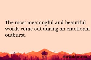 The most meaningful and beautiful words come out during an emotional outburst.
