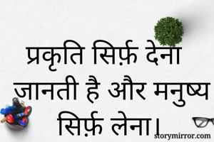 प्रकृति सिर्फ़ देना जानती है और मनुष्य सिर्फ़ लेना।
 