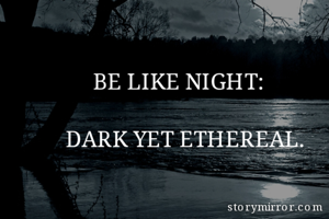      BE LIKE NIGHT:

DARK YET ETHEREAL.