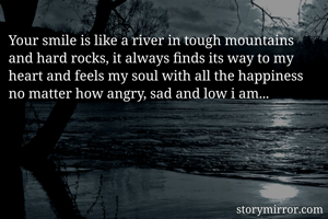 Your smile is like a river in tough mountains and hard rocks, it always finds its way to my heart and feels my soul with all the happiness no matter how angry, sad and low i am... 
