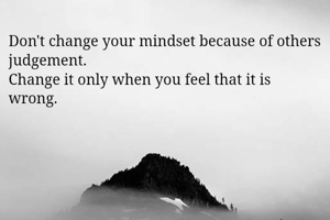 Don't change your mindset because of others judgement. 
Change it only when you feel that it is wrong. 