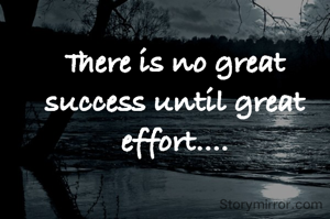 There is no great success until great effort....