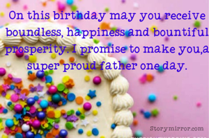 On this birthday may you receive boundless, happiness and bountiful prosperity. I promise to make you,a super proud father one day.